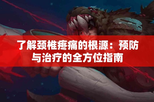 了解颈椎疼痛的根源：预防与治疗的全方位指南