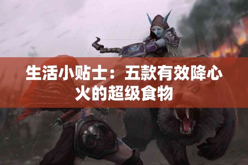 生活小贴士：五款有效降心火的超级食物