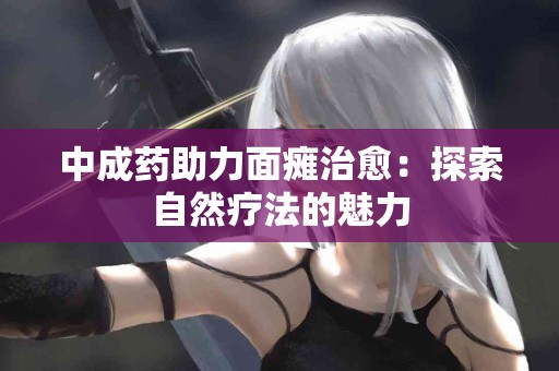 中成药助力面瘫治愈:探索自然疗法的魅力 中成药助力面瘫治愈:探索自然疗法的魅力