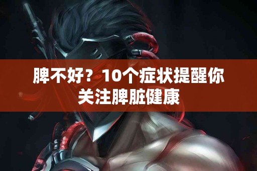 脾不好？10个症状提醒你关注脾脏健康