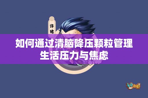 如何通过清脑降压颗粒管理生活压力与焦虑