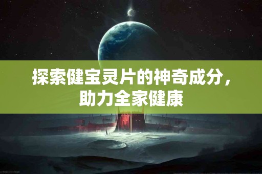 探索健宝灵片的神奇成分，助力全家健康