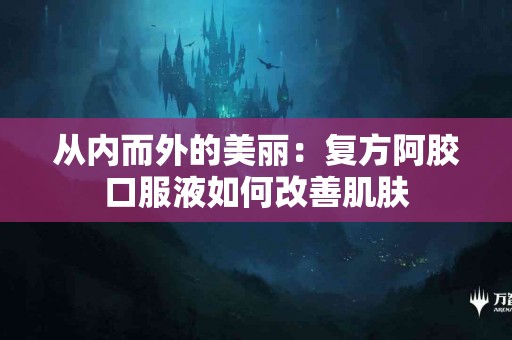 从内而外的美丽：复方阿胶口服液如何改善肌肤