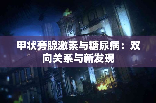 甲状旁腺激素与糖尿病：双向关系与新发现