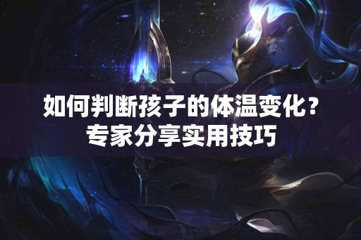 如何判断孩子的体温变化？专家分享实用技巧