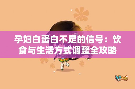 孕妇白蛋白不足的信号：饮食与生活方式调整全攻略