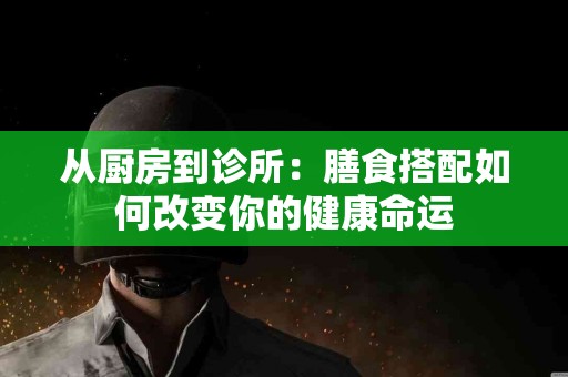 从厨房到诊所：膳食搭配如何改变你的健康命运