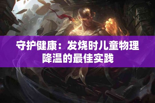 守护健康：发烧时儿童物理降温的最佳实践