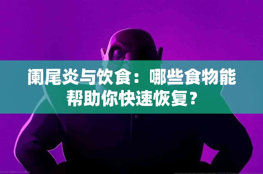 阑尾炎与饮食：哪些食物能帮助你快速恢复？