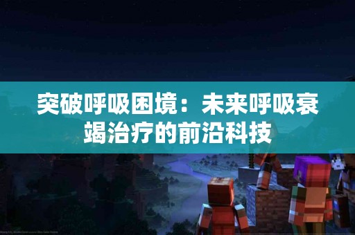 突破呼吸困境：未来呼吸衰竭治疗的前沿科技