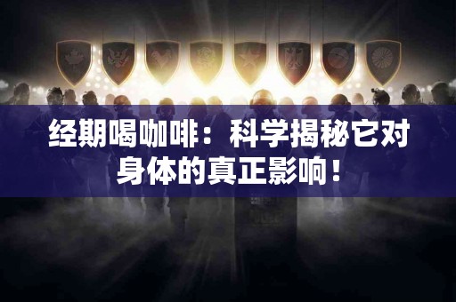 经期喝咖啡：科学揭秘它对身体的真正影响！