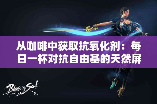 从咖啡中获取抗氧化剂：每日一杯对抗自由基的天然屏障