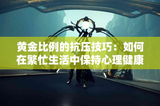 黄金比例的抗压技巧：如何在繁忙生活中保持心理健康