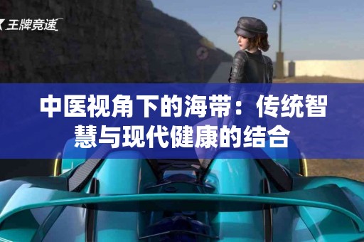 中医视角下的海带：传统智慧与现代健康的结合