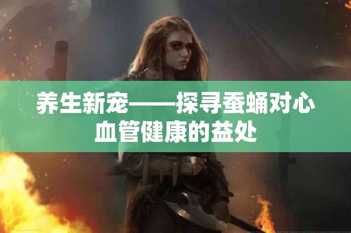 养生新宠——探寻蚕蛹对心血管健康的益处