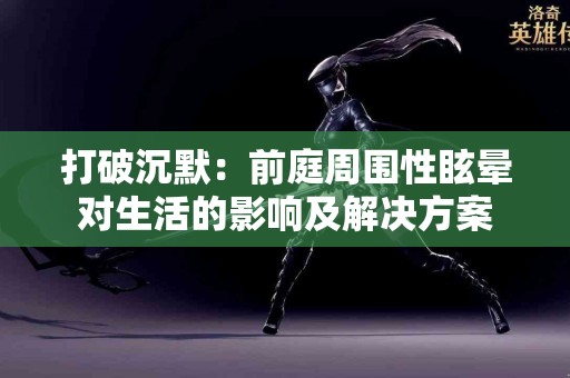 打破沉默：前庭周围性眩晕对生活的影响及解决方案