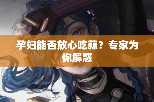 孕妇能否放心吃蒜？专家为你解惑