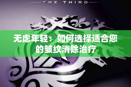 无虑年轻：如何选择适合您的皱纹消除治疗