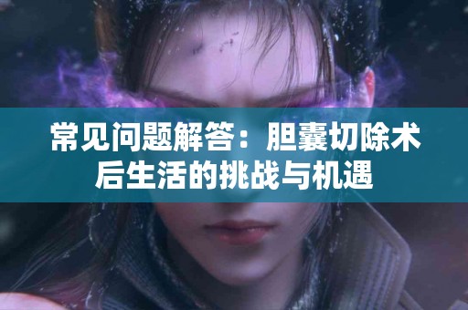 常见问题解答：胆囊切除术后生活的挑战与机遇