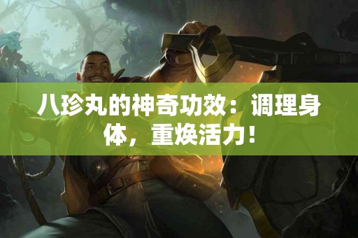 八珍丸的神奇功效：调理身体，重焕活力！