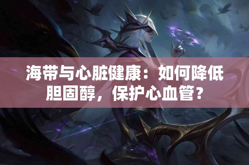 海带与心脏健康：如何降低胆固醇，保护心血管？