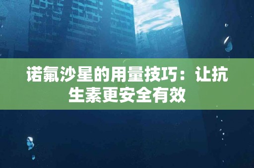 诺氟沙星的用量技巧：让抗生素更安全有效