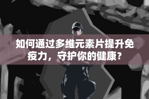 如何通过多维元素片提升免疫力，守护你的健康？