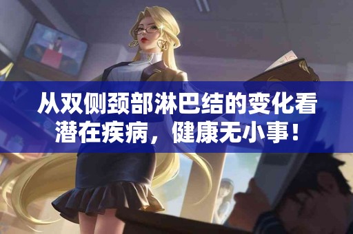 从双侧颈部淋巴结的变化看潜在疾病，健康无小事！