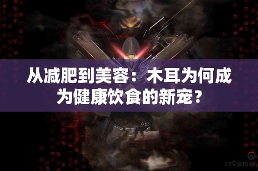 从减肥到美容：木耳为何成为健康饮食的新宠？
