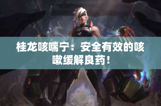 桂龙咳喘宁：安全有效的咳嗽缓解良药！