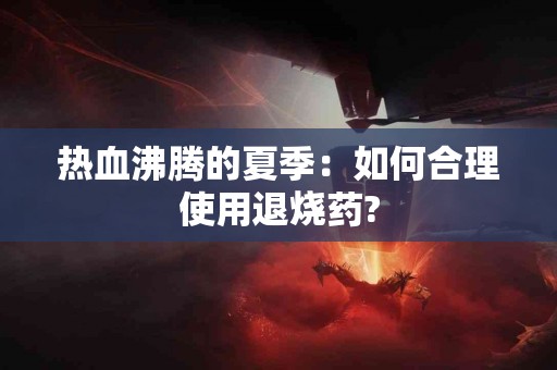 热血沸腾的夏季：如何合理使用退烧药?