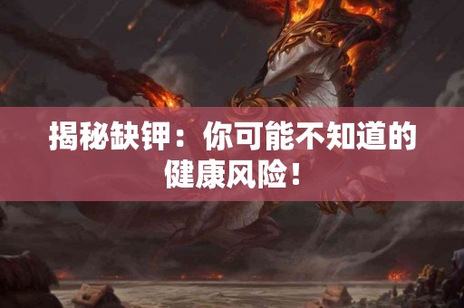 揭秘缺钾：你可能不知道的健康风险！