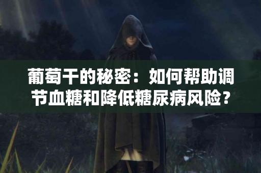 葡萄干的秘密：如何帮助调节血糖和降低糖尿病风险？