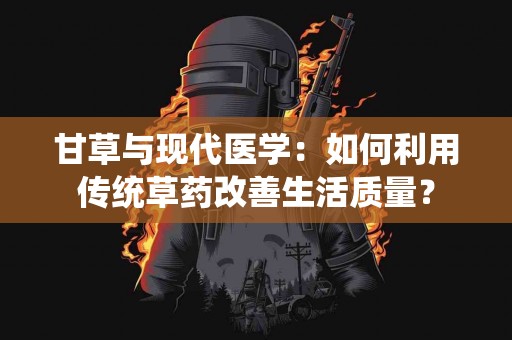 甘草与现代医学：如何利用传统草药改善生活质量？