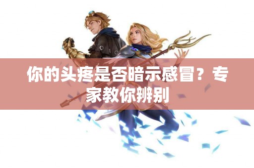 你的头疼是否暗示感冒？专家教你辨别