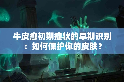 牛皮癣初期症状的早期识别：如何保护你的皮肤？