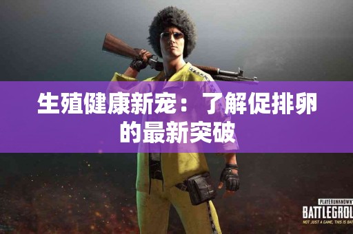 生殖健康新宠：了解促排卵的最新突破