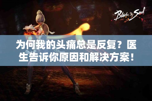 为何我的头痛总是反复？医生告诉你原因和解决方案！