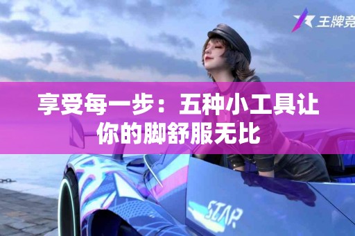 享受每一步：五种小工具让你的脚舒服无比