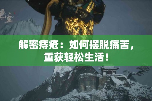 解密痔疮：如何摆脱痛苦，重获轻松生活！