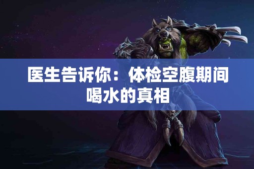 医生告诉你：体检空腹期间喝水的真相
