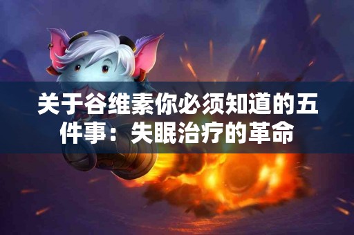 关于谷维素你必须知道的五件事：失眠治疗的革命