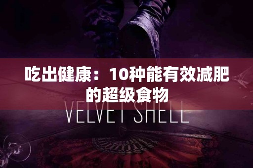 吃出健康：10种能有效减肥的超级食物