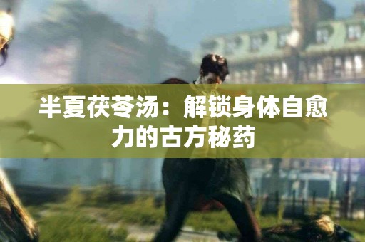 半夏茯苓汤：解锁身体自愈力的古方秘药