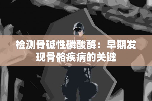 检测骨碱性磷酸酶：早期发现骨骼疾病的关键