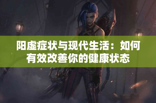 阳虚症状与现代生活：如何有效改善你的健康状态