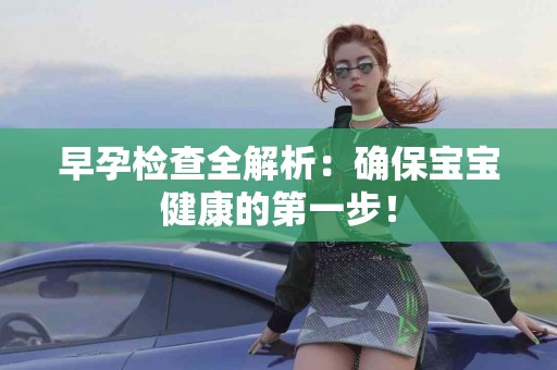 早孕检查全解析：确保宝宝健康的第一步！