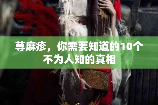 荨麻疹，你需要知道的10个不为人知的真相