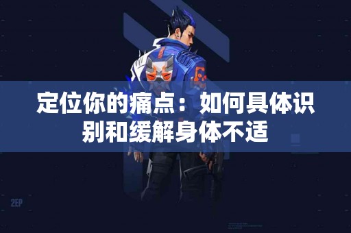 定位你的痛点：如何具体识别和缓解身体不适