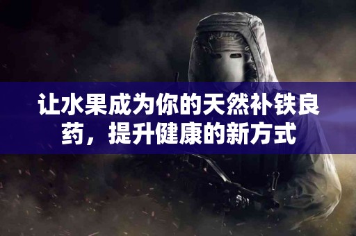 让水果成为你的天然补铁良药，提升健康的新方式